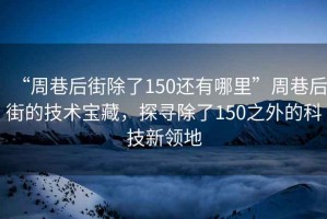 “周巷后街除了150還有哪里”周巷后街的技術(shù)寶藏，探尋除了150之外的科技新領(lǐng)地
