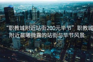 “職教城附近站街200元畢節(jié)”職教城附近晨曦微露的站街與畢節(jié)風(fēng)景