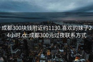 成都300塊錢附近約1130.喜歡的妹子24小時.cc:成都300元過夜聯(lián)系方式