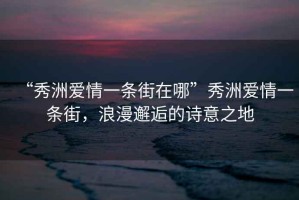 “秀洲愛情一條街在哪”秀洲愛情一條街，浪漫邂逅的詩意之地