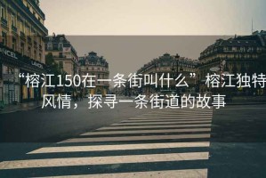 “榕江150在一條街叫什么”榕江獨特風(fēng)情，探尋一條街道的故事