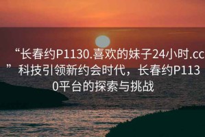 “長春約P1130.喜歡的妹子24小時.cc”科技引領(lǐng)新約會時代，長春約P1130平臺的探索與挑戰(zhàn)