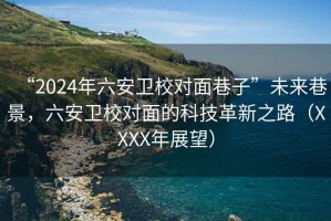 “2024年六安衛(wèi)校對面巷子”未來巷景，六安衛(wèi)校對面的科技革新之路（XXXX年展望）