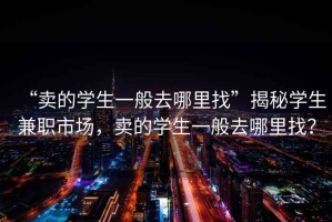 “賣的學生一般去哪里找”揭秘學生兼職市場，賣的學生一般去哪里找？