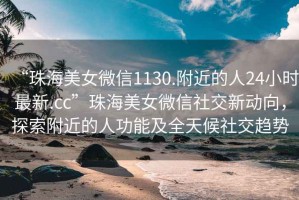 “珠海美女微信1130.附近的人24小時最新.cc”珠海美女微信社交新動向，探索附近的人功能及全天候社交趨勢