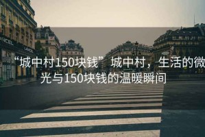 “城中村150塊錢”城中村，生活的微光與150塊錢的溫暖瞬間