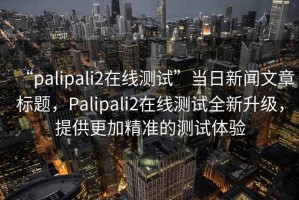“palipali2在線測試”當日新聞文章標題，Palipali2在線測試全新升級，提供更加精準的測試體驗