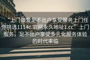 “上門做愛足不出戶享受服務上門任你挑選1114c.官網永久地址1.cc”上門服務，足不出戶享受多元化服務體驗的時代來臨