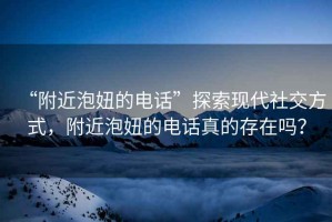 “附近泡妞的電話”探索現(xiàn)代社交方式，附近泡妞的電話真的存在嗎？
