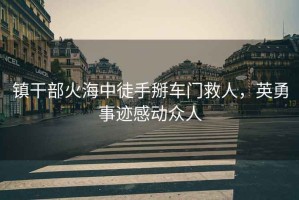 鎮(zhèn)干部火海中徒手掰車門救人，英勇事跡感動(dòng)眾人