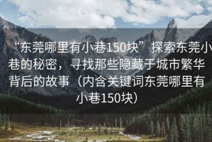 “東莞哪里有小巷150塊”探索東莞小巷的秘密，尋找那些隱藏于城市繁華背后的故事（內(nèi)含關鍵詞東莞哪里有小巷150塊）