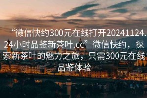 “微信快約300元在線打開20241124.24小時(shí)品鑒新茶葉.cc”微信快約，探索新茶葉的魅力之旅，只需300元在線品鑒體驗(yàn)
