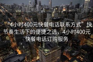 “4小時400元快餐電話聯(lián)系方式”快節(jié)奏生活下的便捷之選，4小時400元快餐電話訂購服務(wù)
