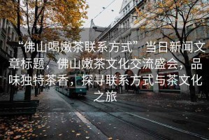 “佛山喝嫩茶聯(lián)系方式”當(dāng)日新聞文章標(biāo)題，佛山嫩茶文化交流盛會(huì)，品味獨(dú)特茶香，探尋聯(lián)系方式與茶文化之旅