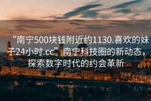 “南寧500塊錢附近約1130.喜歡的妹子24小時.cc”南寧科技圈的新動態(tài)，探索數(shù)字時代的約會革新