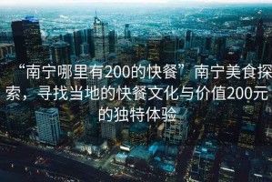 “南寧哪里有200的快餐”南寧美食探索，尋找當?shù)氐目觳臀幕c價值200元的獨特體驗