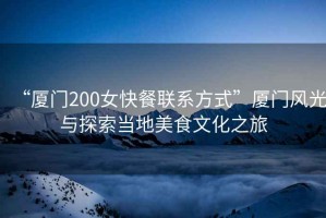 “廈門200女快餐聯(lián)系方式”廈門風(fēng)光與探索當(dāng)?shù)孛朗澄幕? title=