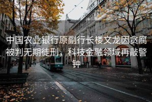 中國農(nóng)業(yè)銀行原副行長樓文龍因貪腐被判無期徒刑，科技金融領域再敲警鐘