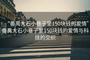 “番禺大石小巷子里150塊錢(qián)的愛(ài)情”番禺大石小巷子里150塊錢(qián)的愛(ài)情與科技的交織