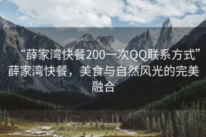 “薛家灣快餐200一次QQ聯(lián)系方式”薛家灣快餐，美食與自然風(fēng)光的完美融合
