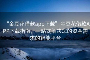 “金豆花借款app下載”金豆花借款APP下載指南，一站式解決您的資金需求的智能平臺