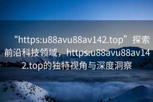 “https:u88avu88av142.top”探索前沿科技領(lǐng)域，https:u88avu88av142.top的獨(dú)特視角與深度洞察