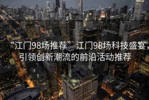 “江門98場(chǎng)推薦”江門98場(chǎng)科技盛宴，引領(lǐng)創(chuàng)新潮流的前沿活動(dòng)推薦