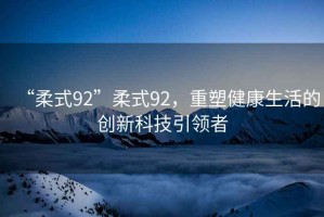 “柔式92”柔式92，重塑健康生活的創(chuàng)新科技引領(lǐng)者