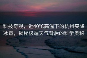 科技奇觀，近40℃高溫下的杭州突降冰雹，揭秘極端天氣背后的科學奧秘