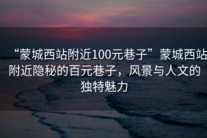 “蒙城西站附近100元巷子”蒙城西站附近隱秘的百元巷子，風(fēng)景與人文的獨特魅力