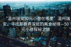 “溫州瑞安50元小巷在哪里”溫州瑞安，尋找那巷弄深處的美食秘境—50元小巷探秘之旅