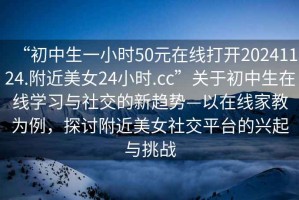 “初中生一小時(shí)50元在線打開20241124.附近美女24小時(shí).cc”關(guān)于初中生在線學(xué)習(xí)與社交的新趨勢—以在線家教為例，探討附近美女社交平臺的興起與挑戰(zhàn)