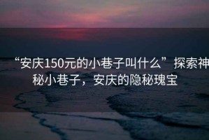 “安慶150元的小巷子叫什么”探索神秘小巷子，安慶的隱秘瑰寶