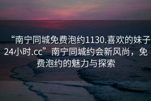 “南寧同城免費(fèi)泡約1130.喜歡的妹子24小時.cc”南寧同城約會新風(fēng)尚，免費(fèi)泡約的魅力與探索