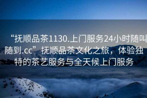 “撫順品茶1130.上門服務(wù)24小時隨叫隨到.cc”撫順品茶文化之旅，體驗獨特的茶藝服務(wù)與全天候上門服務(wù)