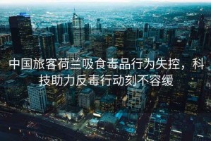 中國旅客荷蘭吸食毒品行為失控，科技助力反毒行動刻不容緩