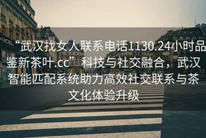 “武漢找女人聯(lián)系電話1130.24小時品鑒新茶葉.cc”科技與社交融合，武漢智能匹配系統(tǒng)助力高效社交聯(lián)系與茶文化體驗升級