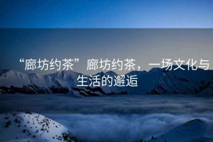 “廊坊約茶”廊坊約茶，一場(chǎng)文化與生活的邂逅