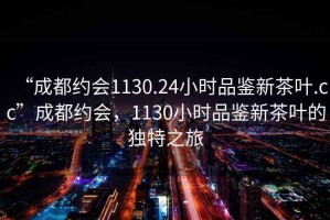 “成都約會(huì)1130.24小時(shí)品鑒新茶葉.cc”成都約會(huì)，1130小時(shí)品鑒新茶葉的獨(dú)特之旅