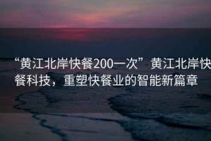 “黃江北岸快餐200一次”黃江北岸快餐科技，重塑快餐業(yè)的智能新篇章