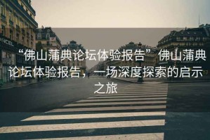 “佛山蒲典論壇體驗報告”佛山蒲典論壇體驗報告，一場深度探索的啟示之旅