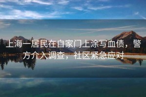 上海一居民在自家門上涂寫血債，警方介入調(diào)查，社區(qū)緊急應(yīng)對