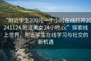 “附近學生200元一個小時在線打開20241124.附近美女24小時.cc”探索線上世界，附近學生在線學習與社交的新機遇