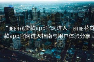 “麗麗花貸款app官網(wǎng)進入”麗麗花貸款app官網(wǎng)進入指南與用戶體驗分享