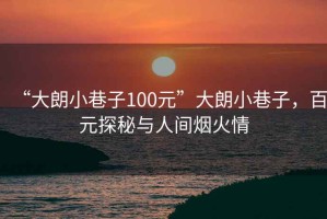 “大朗小巷子100元”大朗小巷子，百元探秘與人間煙火情