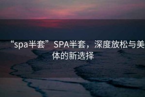 “spa半套”SPA半套，深度放松與美體的新選擇
