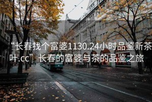 “長(zhǎng)春找個(gè)富婆1130.24小時(shí)品鑒新茶葉.cc”長(zhǎng)春的富婆與茶的品鑒之旅