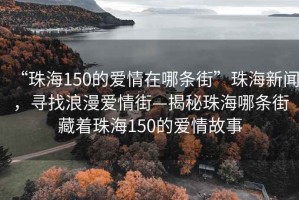 “珠海150的愛情在哪條街”珠海新聞，尋找浪漫愛情街—揭秘珠海哪條街藏著珠海150的愛情故事