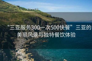 “三亞服務(wù)300一次500快餐”三亞的美麗風景與獨特餐飲體驗