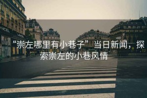 “崇左哪里有小巷子”當(dāng)日新聞，探索崇左的小巷風(fēng)情